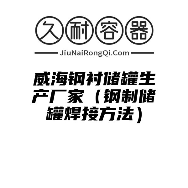 威海钢衬储罐生产厂家（钢制储罐焊接方法）