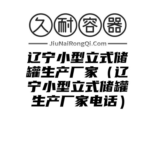 辽宁小型立式储罐生产厂家（辽宁小型立式储罐生产厂家电话）