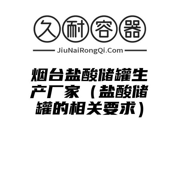 烟台盐酸储罐生产厂家（盐酸储罐的相关要求）