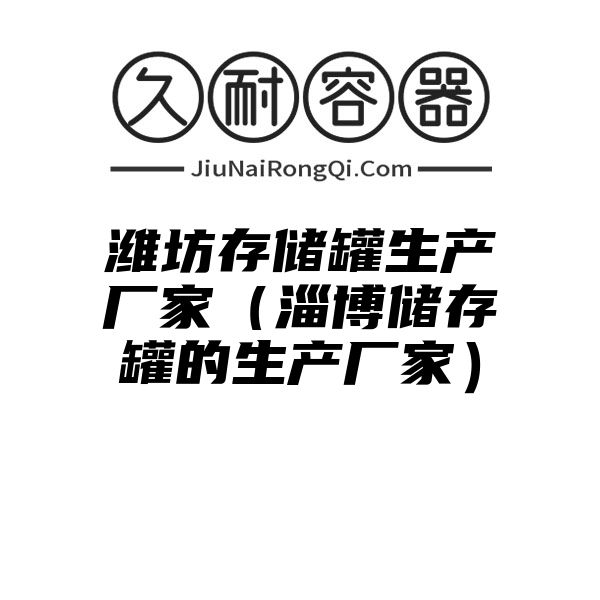 潍坊存储罐生产厂家（淄博储存罐的生产厂家）