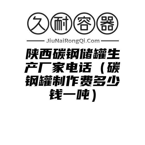 陕西碳钢储罐生产厂家电话（碳钢罐制作费多少钱一吨）