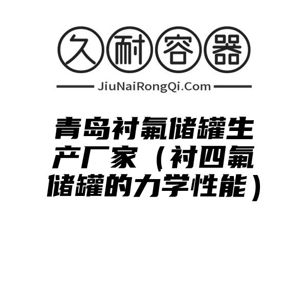 青岛衬氟储罐生产厂家（衬四氟储罐的力学性能）