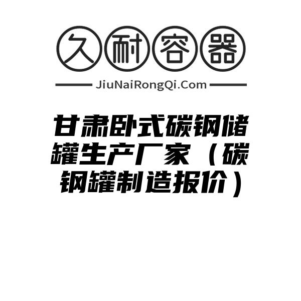 甘肃卧式碳钢储罐生产厂家（碳钢罐制造报价）