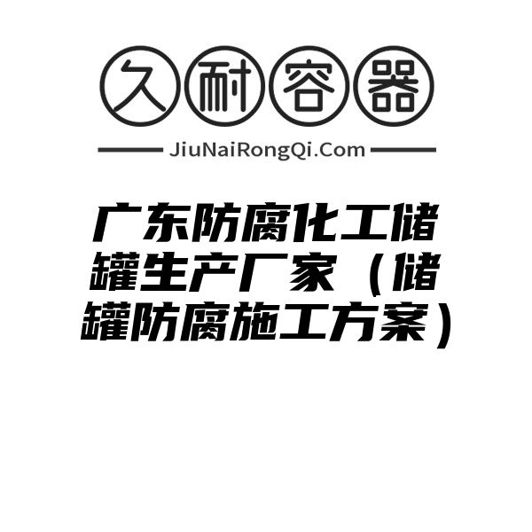 广东防腐化工储罐生产厂家（储罐防腐施工方案）