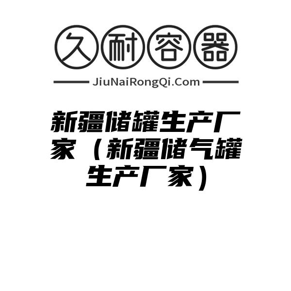 新疆储罐生产厂家（新疆储气罐生产厂家）