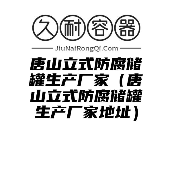 唐山立式防腐储罐生产厂家（唐山立式防腐储罐生产厂家地址）