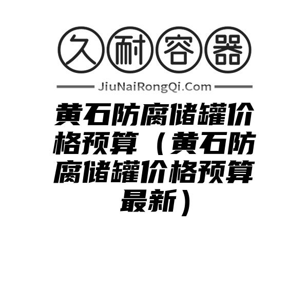 黄石防腐储罐价格预算（黄石防腐储罐价格预算最新）