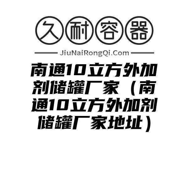 南通10立方外加剂储罐厂家（南通10立方外加剂储罐厂家地址）