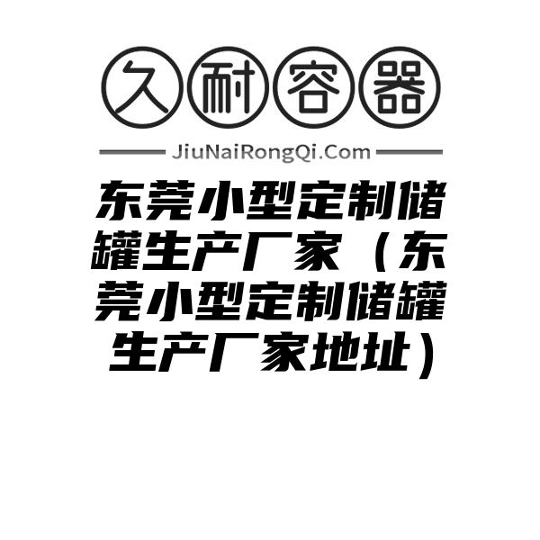 东莞小型定制储罐生产厂家（东莞小型定制储罐生产厂家地址）