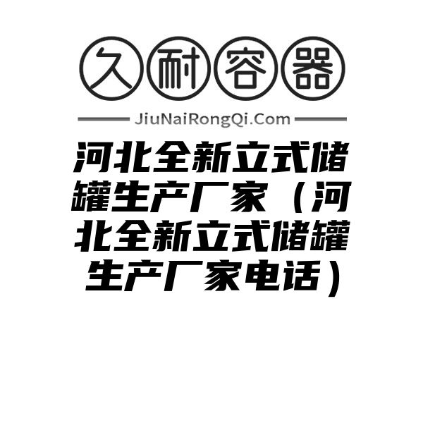 河北全新立式储罐生产厂家（河北全新立式储罐生产厂家电话）