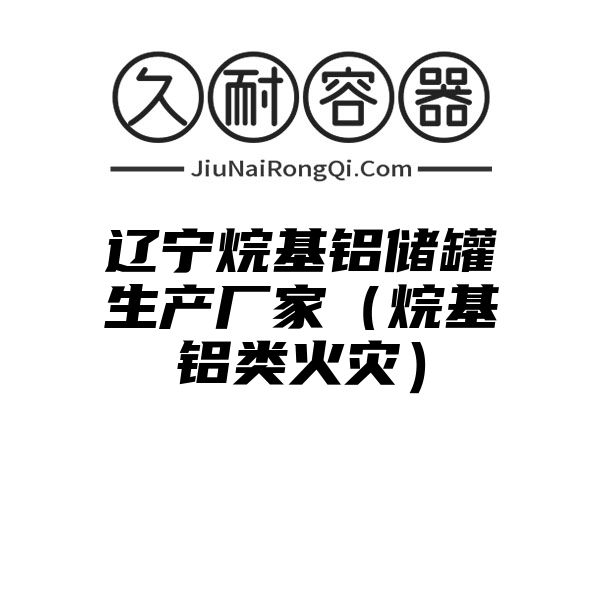 辽宁烷基铝储罐生产厂家（烷基铝类火灾）